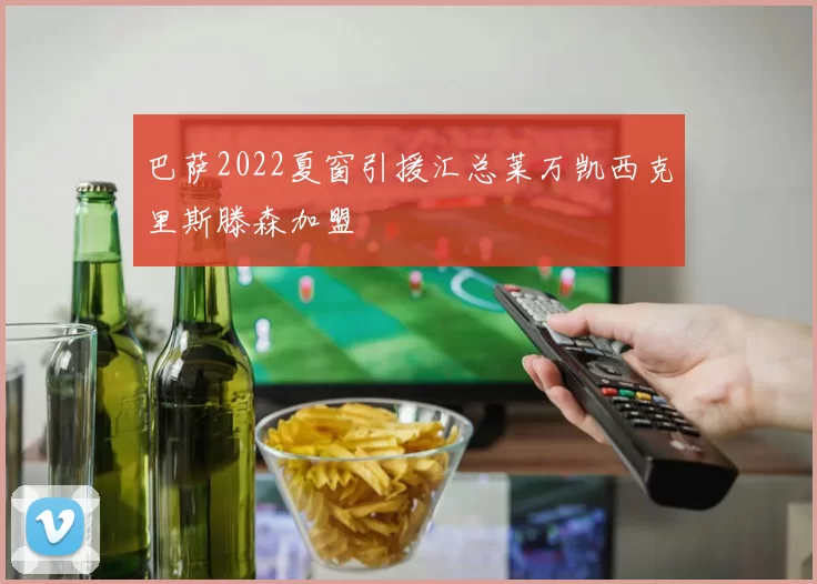 巴萨2022夏窗引援汇总莱万凯西克里斯滕森加盟