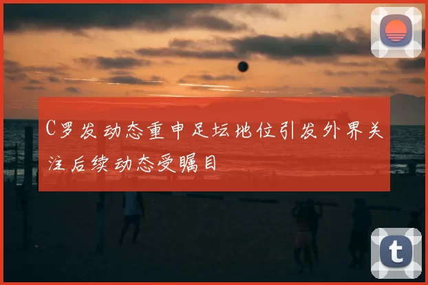 C罗发动态重申足坛地位引发外界关注后续动态受瞩目