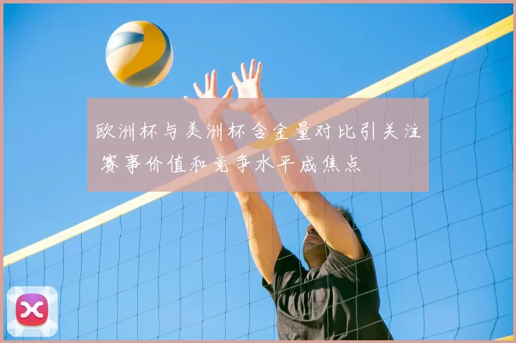 欧洲杯与美洲杯含金量对比引关注 赛事价值和竞争水平成焦点