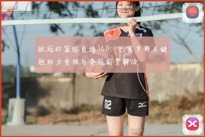 欧冠杯篮球直播360:巴塞罗那关键胜助力晋级与争冠前景解读