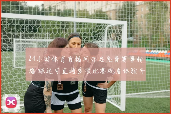 24小时体育直播网开启免费赛事转播 球迷可直通多项比赛观看体验升级