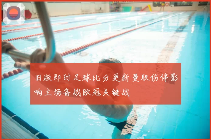 旧版即时足球比分更新曼联伤停影响主场备战欧冠关键战