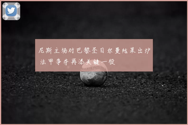 尼斯主场对巴黎圣日尔曼结果出炉 法甲争夺再添关键一役