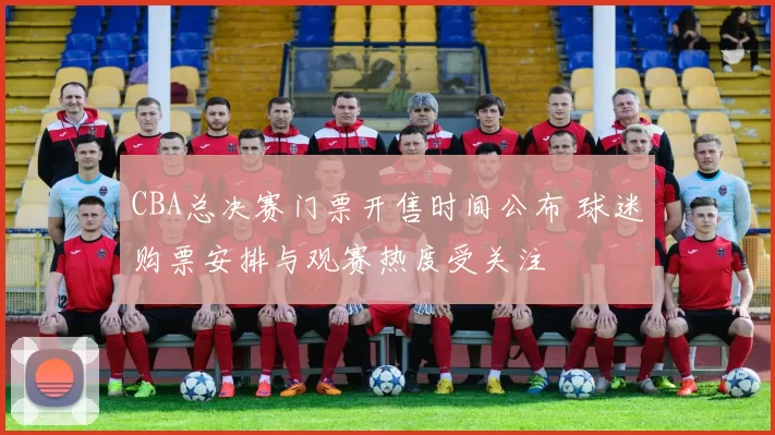 CBA总决赛门票开售时间公布 球迷购票安排与观赛热度受关注