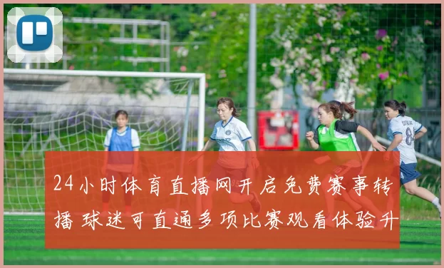 24小时体育直播网开启免费赛事转播 球迷可直通多项比赛观看体验升级
