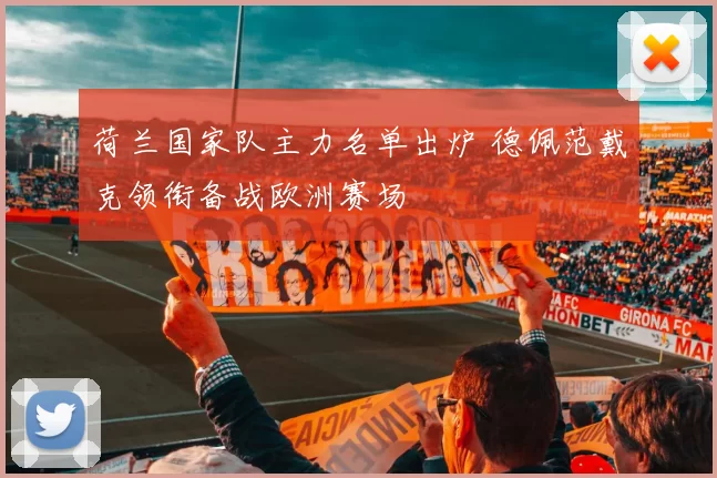 荷兰国家队主力名单出炉 德佩范戴克领衔备战欧洲赛场