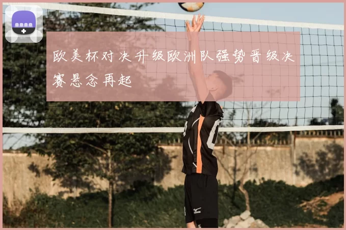 欧美杯对决升级欧洲队强势晋级决赛悬念再起