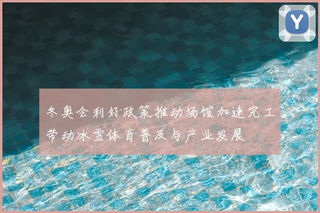 冬奥会利好政策推动场馆加速完工带动冰雪体育普及与产业发展