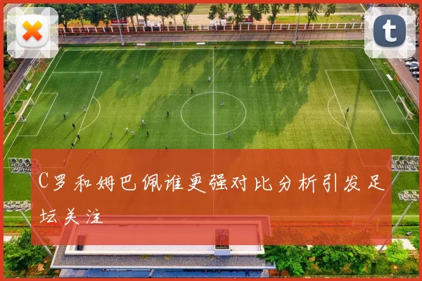 C罗和姆巴佩谁更强对比分析引发足坛关注