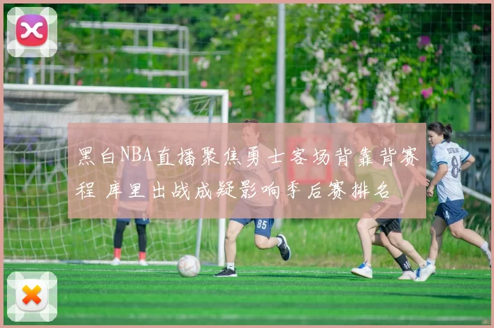 黑白NBA直播聚焦勇士客场背靠背赛程 库里出战成疑影响季后赛排名