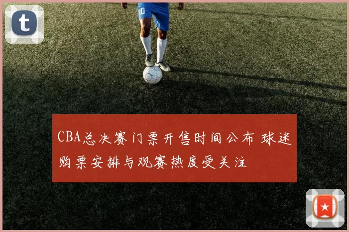 CBA总决赛门票开售时间公布 球迷购票安排与观赛热度受关注