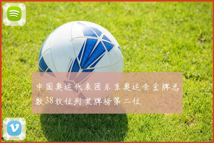 中国奥运代表团东京奥运会金牌总数38枚位列奖牌榜第二位