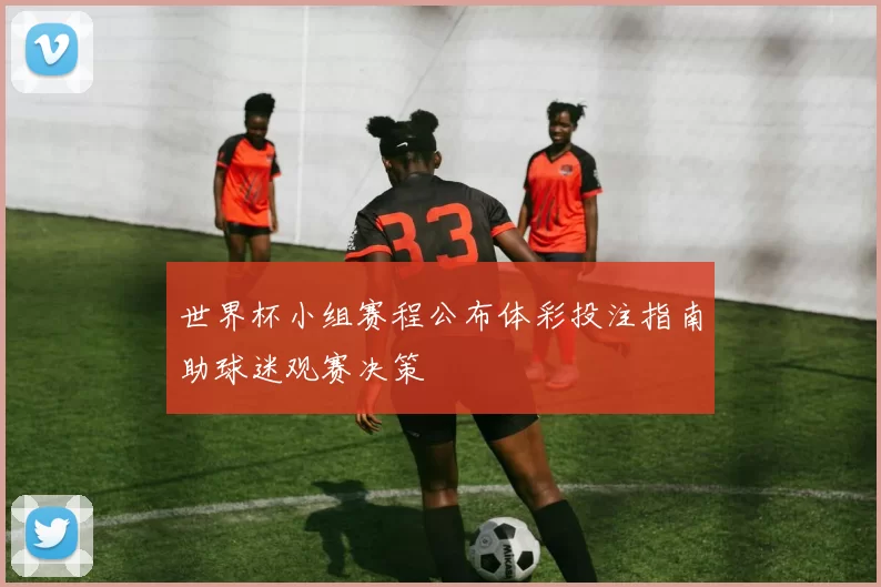 世界杯小组赛程公布体彩投注指南助球迷观赛决策