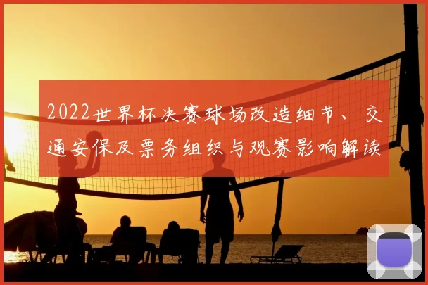 2022世界杯决赛球场改造细节、交通安保及票务组织与观赛影响解读