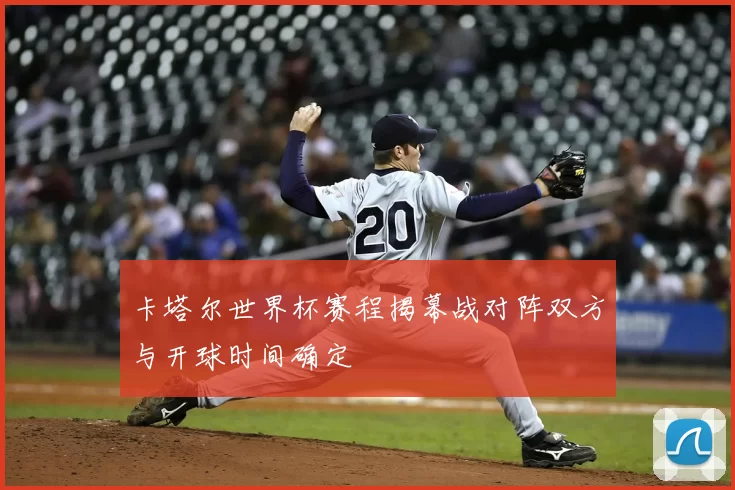 卡塔尔世界杯赛程揭幕战对阵双方与开球时间确定