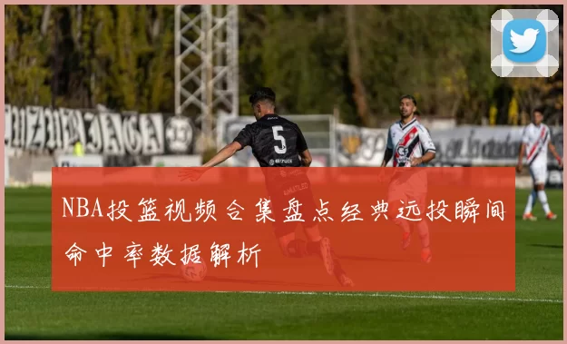 NBA投篮视频合集盘点经典远投瞬间命中率数据解析