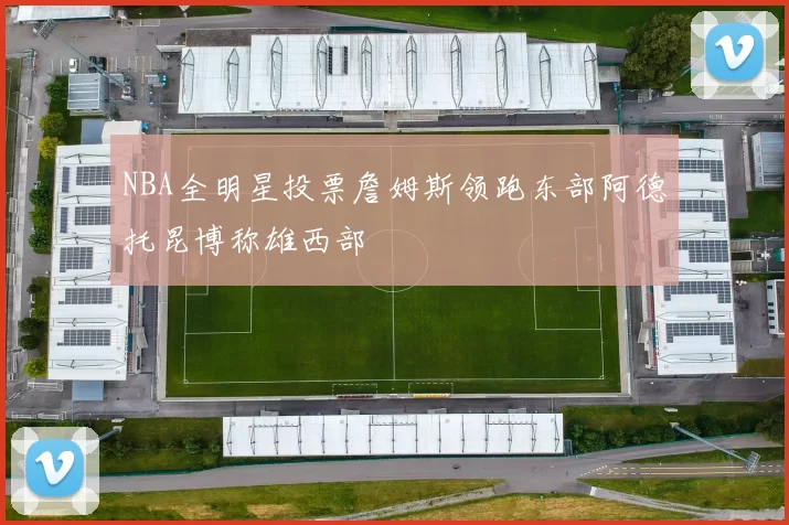 NBA全明星投票詹姆斯领跑东部阿德托昆博称雄西部
