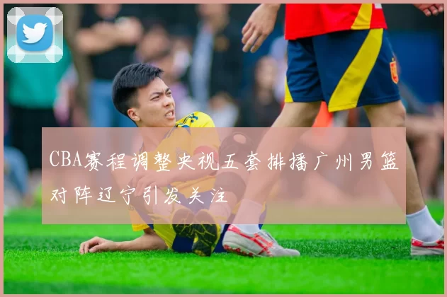 CBA赛程调整央视五套排播广州男篮对阵辽宁引发关注