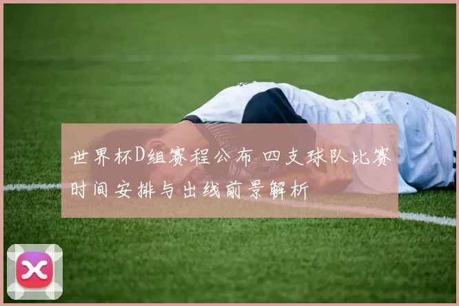 世界杯D组赛程公布 四支球队比赛时间安排与出线前景解析