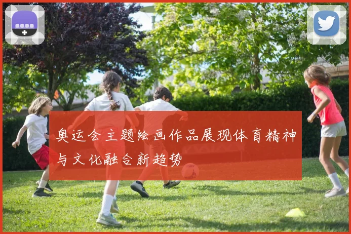 奥运会主题绘画作品展现体育精神与文化融合新趋势