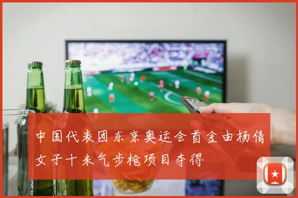 中国代表团东京奥运会首金由杨倩女子十米气步枪项目夺得