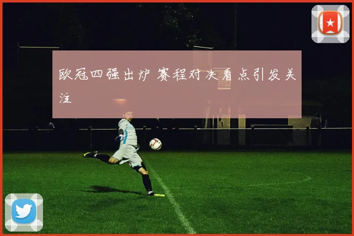 欧冠四强出炉 赛程对决看点引发关注