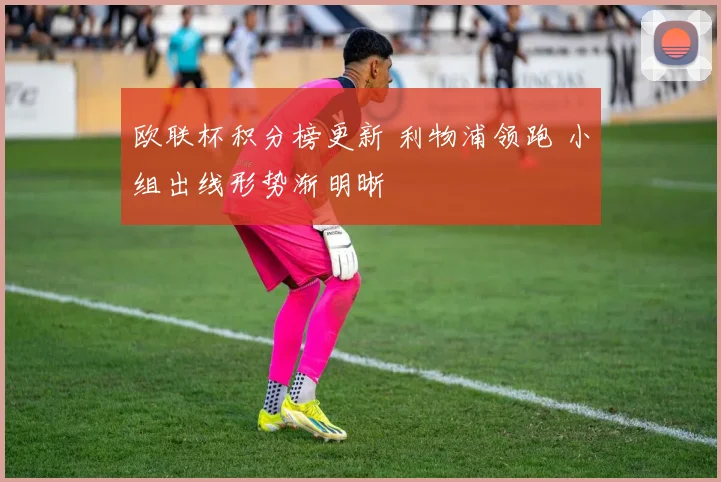 欧联杯积分榜更新 利物浦领跑 小组出线形势渐明晰