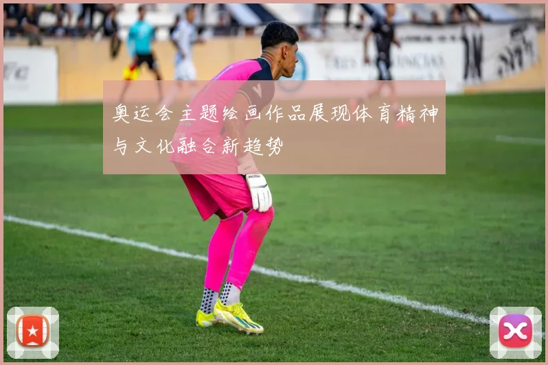 奥运会主题绘画作品展现体育精神与文化融合新趋势