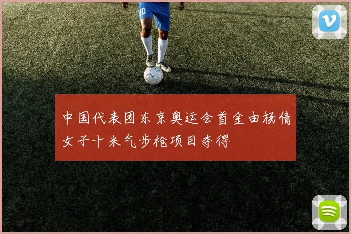 中国代表团东京奥运会首金由杨倩女子十米气步枪项目夺得