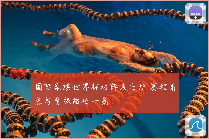 国际象棋世界杯对阵表出炉 赛程看点与晋级路径一览