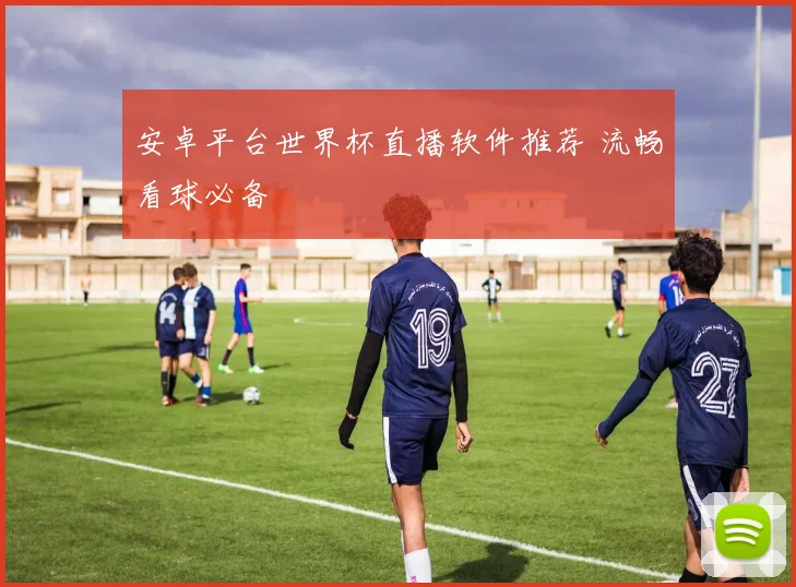 安卓平台世界杯直播软件推荐 流畅看球必备