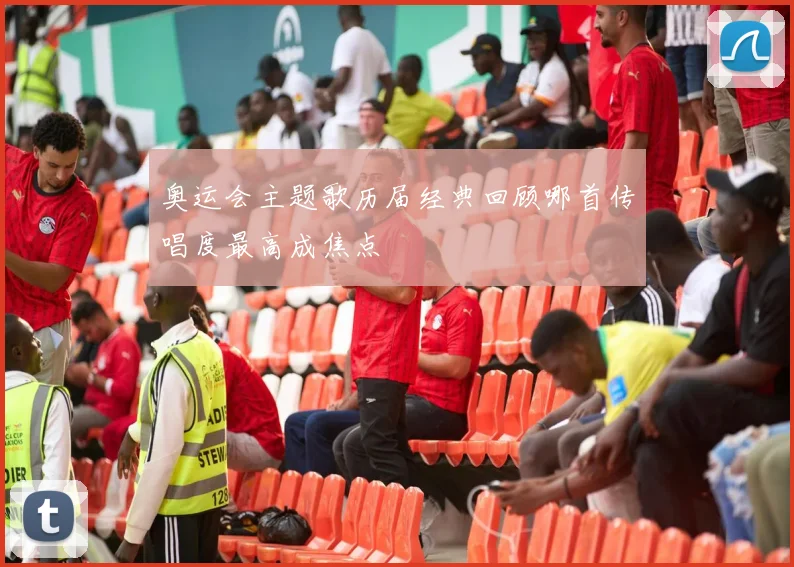 奥运会主题歌历届经典回顾哪首传唱度最高成焦点