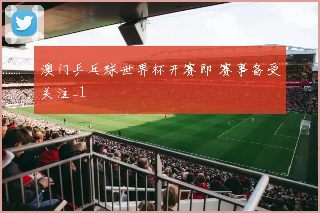 澳门乒乓球世界杯开赛即 赛事备受关注_1