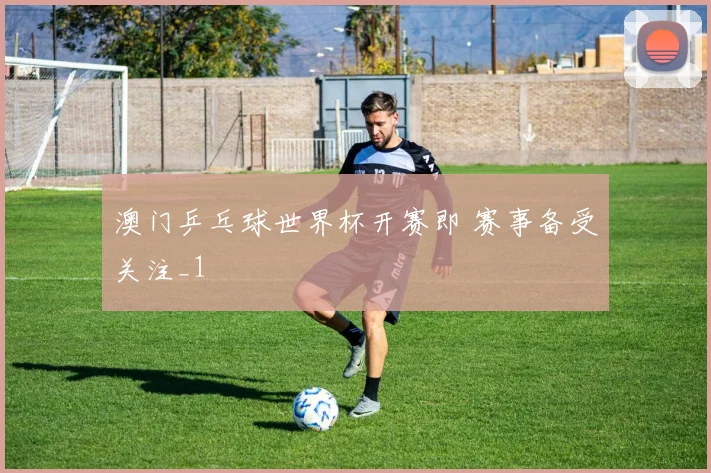 澳门乒乓球世界杯开赛即 赛事备受关注_1