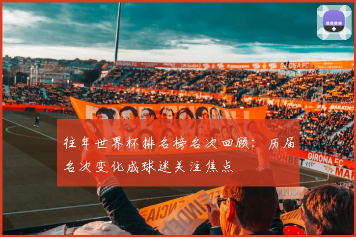 往年世界杯排名榜名次回顾:历届名次变化成球迷关注焦点