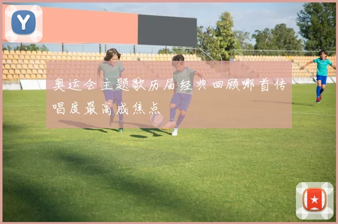 奥运会主题歌历届经典回顾哪首传唱度最高成焦点
