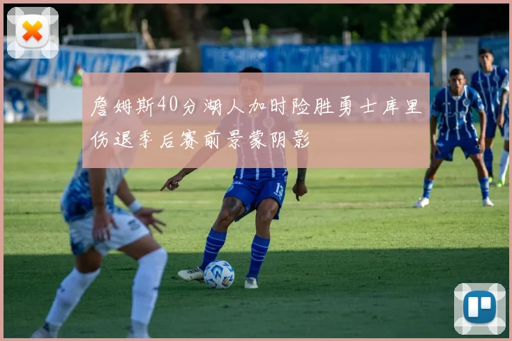 詹姆斯40分湖人加时险胜勇士库里伤退季后赛前景蒙阴影